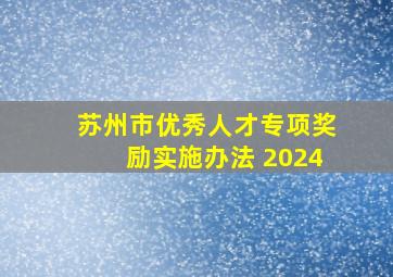 苏州市优秀人才专项奖励实施办法 2024